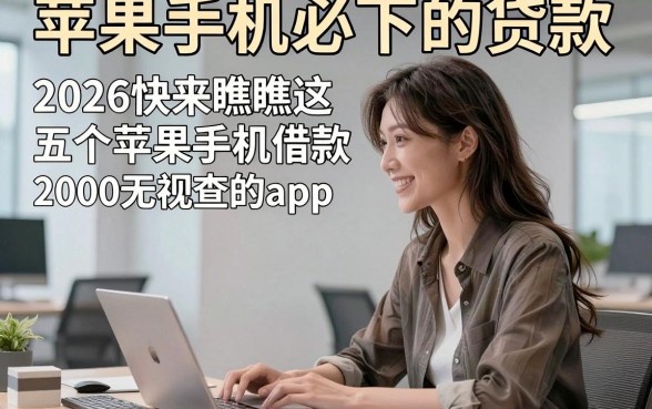 苹果手机必下的贷款，2026快来瞧瞧这五个苹果手机借款2000无视查的app