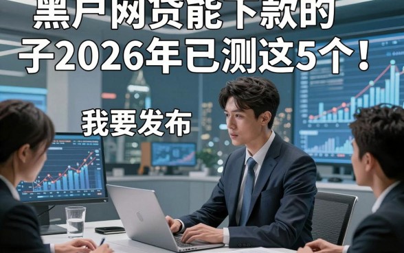 黑户网贷能下款的子2026年已测这5个！本文为您细致论述！