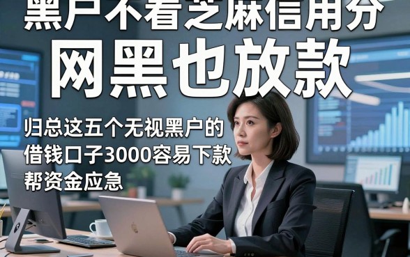 黑户不看芝麻信用分 网黑也放款，归总这五个无视黑户的借钱口子3000容易下款能帮资金应急