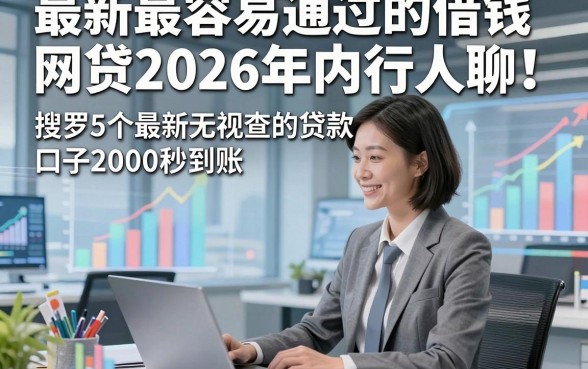 最新最容易通过的借钱网贷2026年内行人聊！搜罗5个最新无视查的贷款口子2000秒到账