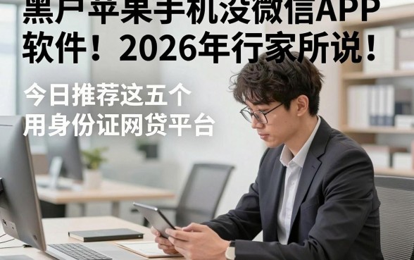 黑户苹果手机没微信APP软件2026年行家所说！今日推荐这五个用身份证网贷平台
