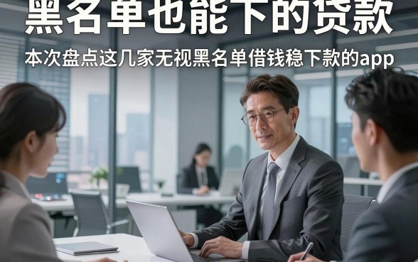 黑名单也能下的贷款，本次盘点这几家无视黑名单借钱稳下款的app