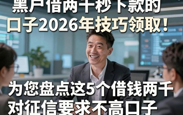 黑户借两千秒下款的口子2026年技巧领取！为您盘点这5个借钱两千对征信要求不高口子