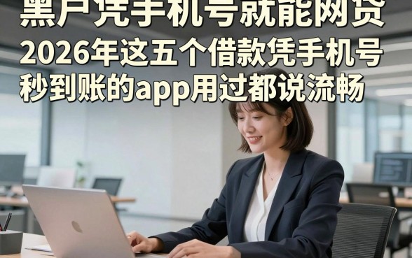 黑户凭手机号就能网贷，2026年这五个借款凭手机号秒到账的app用过都说流畅