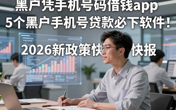 黑户凭手机号码借钱app，2026新政策快报5个黑户手机号贷款必下软件