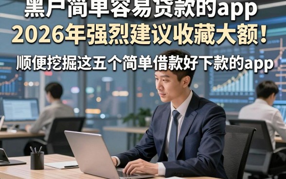 黑户简单容易贷款的app2026年强烈建议收藏大额！顺便挖掘这五个简单借款好下款的app