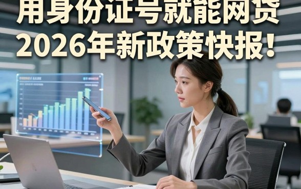 用身份证号就能网贷2026年新政策快报！本篇为您深度集合！