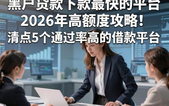 黑户贷款下款最快的平台2026年高额度攻略！清点5个通过率高的借款平台