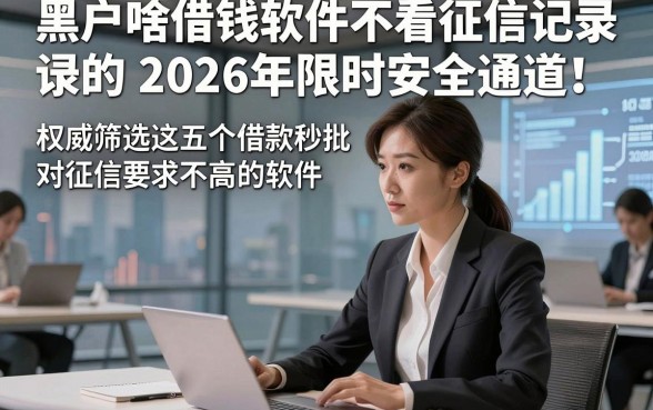黑户啥借钱软件不看征信记录的2026年限时安全通道！权威筛选这五个借款秒批对征信要求不高的软件
