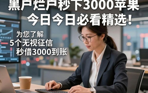 黑户烂户秒下3000苹果今日今日必看精选‌！为您了解5个无视征信秒借3000到账的平台
