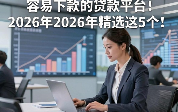 容易下款的贷款平台2026年2026年精选这5个！本文为您精心归纳！