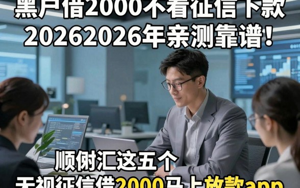 黑户借2000不看征信下款20262026年亲测靠谱！顺便汇总这五个无视征信借2000马上放款app