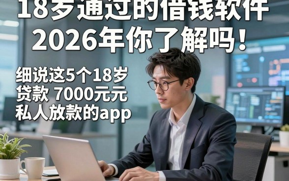18岁通过的借钱软件2026年你了解吗！细说这5个18岁贷款7000元私人放款的app