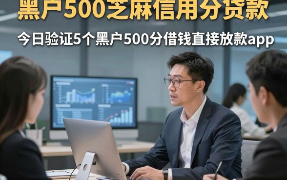 黑户500芝麻信用分贷款，今日验证5个黑户500分借钱直接放款app