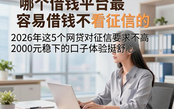 哪个借钱平台最容易借钱不看征信的，2026年这5个网贷对征信要求不高2000元稳下的口子体验挺舒心