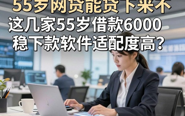 55岁网贷能贷下来不，这几家55岁借款6000稳下款软件适配度高