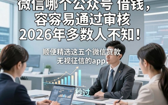 微信哪个公众号借钱容易通过审核2026年多数人不知！顺便精选这五个微信贷款秒过无视征信的app