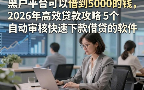 黑户平台可以借到5000的钱，2026年高效贷款攻略5个自动审核快速下款借贷的软件