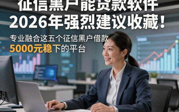 征信黑户能贷款软件2026年强烈建议收藏！专业融合这五个征信黑户借款5000元稳下的平台