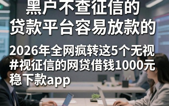 黑户不查征信的贷款平台容易放款的，2026年全网疯转这5个无视征信的网贷借钱1000元稳下款app