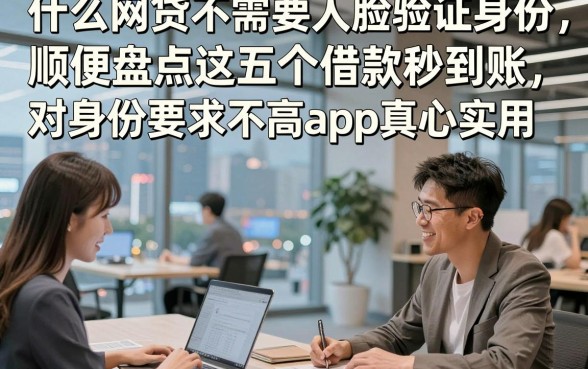 什么网贷不需要人脸验证身份，顺便盘点这五个借款秒到账 对身份要求不高app真心实用