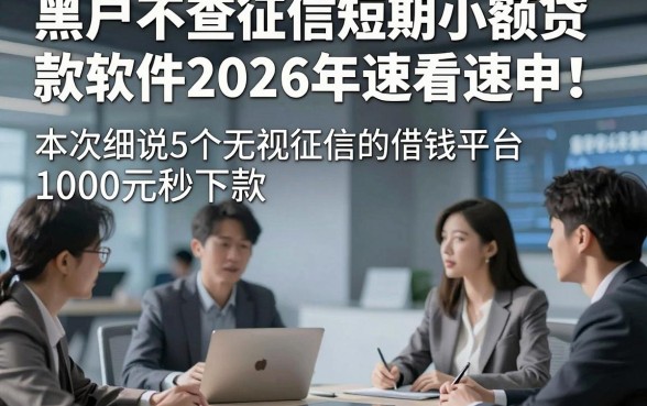 黑户不查征信短期小额贷款软件2026年速看速申！本次细说5个无视征信的借钱平台1000元秒下款