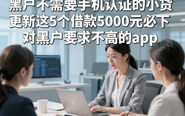 黑户不需要手机认证的小贷，更新这5个借款5000元必下对黑户要求不高的app