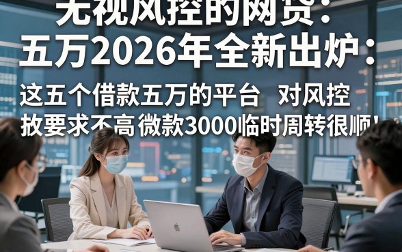 无视风控的网贷五万2026年全新出炉，这五个借款五万的平台对风控要求不高微信放款3000临时周转很顺