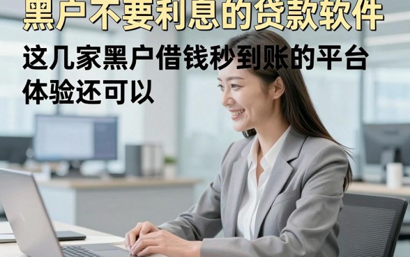 黑户不要利息的贷款软件，这几家黑户借钱秒到账的平台体验还可以