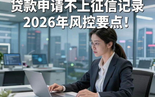 贷款申请不上征信记录2026年风控要点！本篇为您隆重解析！