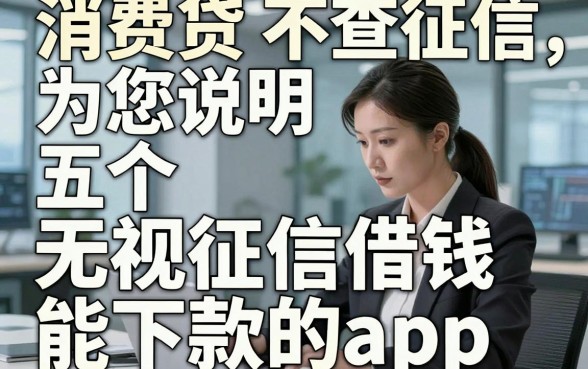 消费贷 不查征信，为您说明五个无视征信借钱能下款的app