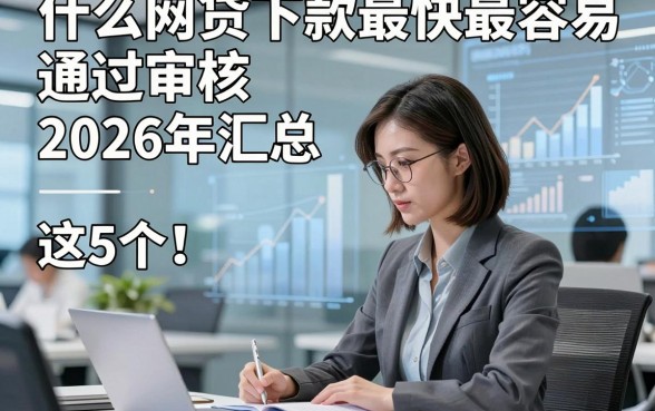 什么网贷下款最快最容易通过审核2026年汇总​这5个！本文为您全面优选！