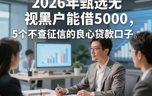 2026年甄选无视黑户能借5000，顺道介绍5个不查征信的良心贷款口子