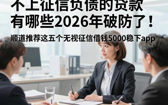 不上征信负债的贷款有哪些2026年破防了！顺道推荐这五个无视征信借钱5000稳下app
