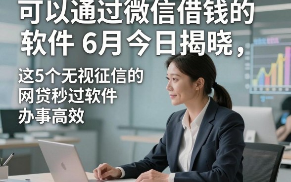 可以通过微信借钱的软件6月今日揭晓，这5个无视征信的网贷秒过软件办事高效