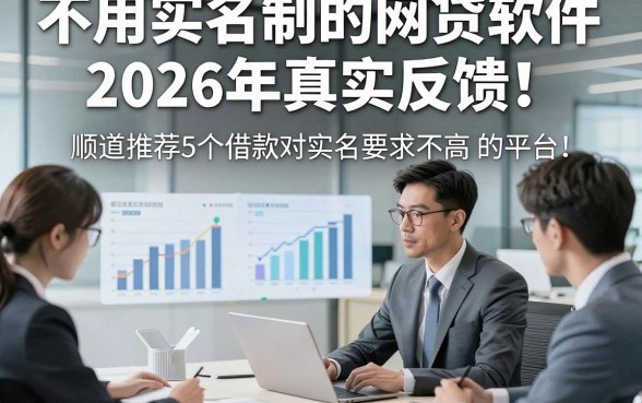 不用实名制的网贷软件2026年真实反馈！顺道推荐5个借款对实名要求不高 的平台