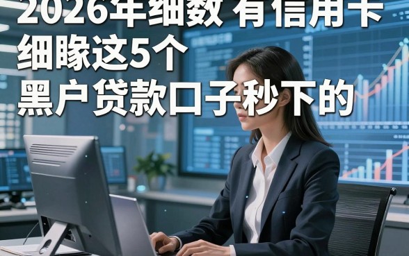 2026年细数​有 信用卡 借款，细瞅这5个​黑户贷款口子秒下的