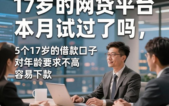 17岁的网贷平台，本月试过了吗5个17岁的借款口子对年龄要求不高容易下款