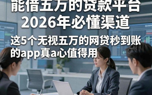 能借五万的贷款平台2026年必懂渠道，这5个无视五万的网贷秒到账的app真心值得用