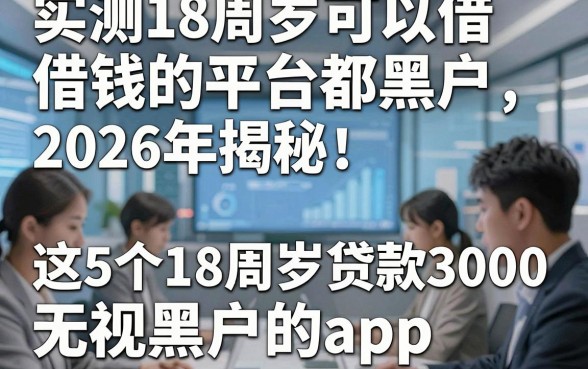 实测18周岁可以借钱的平台都黑户，2026年揭秘​这5个18周岁贷款3000无视黑户的app