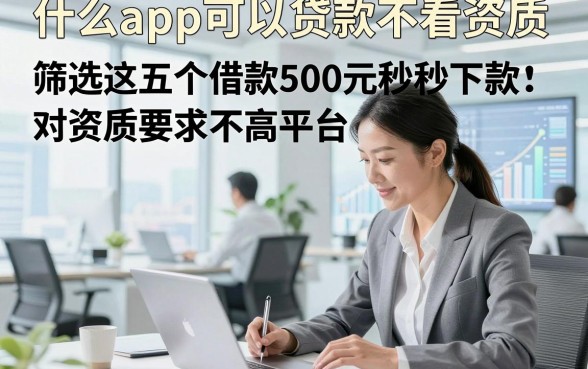 什么app可以贷款不看资质，筛选这五个借款500元秒下款对资质要求不高平台