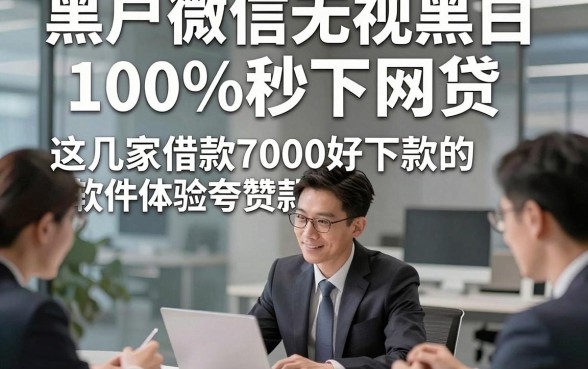 黑户微信无视黑白100%秒下网贷，这几家借款7000好下款的软件体验夸赞款