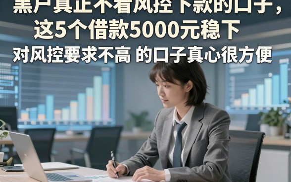 黑户真正不看风控下款的口子，这5个借款5000元稳下 对风控要求不高 的口子真心很方便