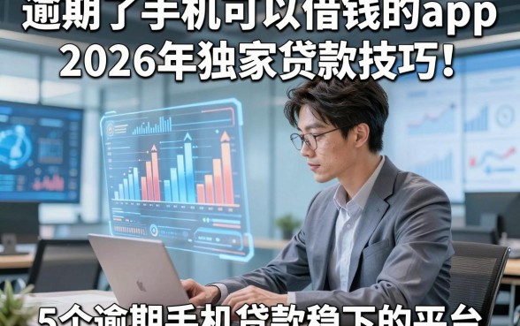 逾期了手机可以借钱的app2026年独家贷款技巧！分说5个逾期手机贷款稳下的平台