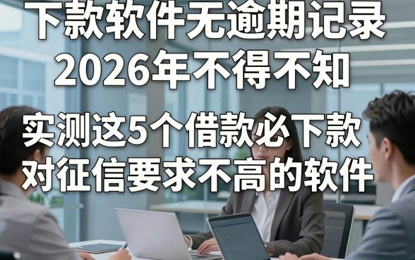 下款软件无逾期记录2026年不得不知，实测这5个借款必下款对征信要求不高的软件