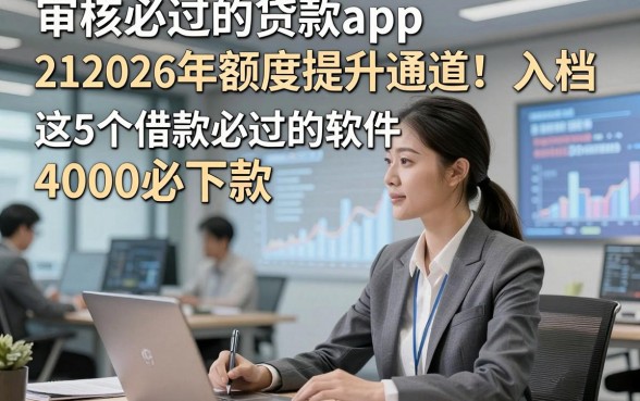 审核必过的贷款app212026年额度提升通道！入档​这5个借款必过的软件4000必下款