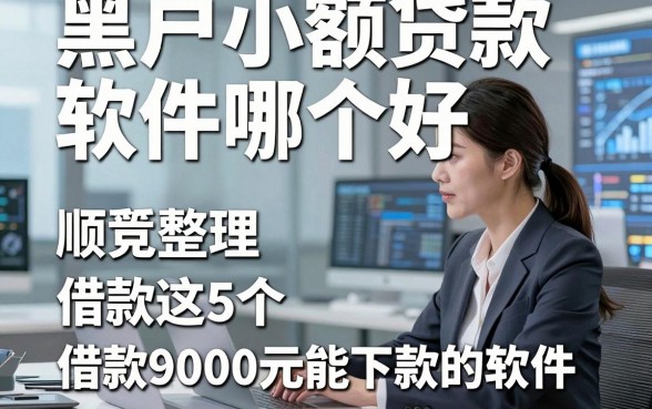 黑户小额贷款软件哪个好，顺便整理这5个借款9000元能下款的软件