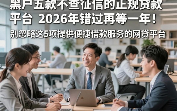 黑户五款不查征信的正规贷款平台2026年错过再等一年！别忽略这5项提供便捷借款服务的网贷平台