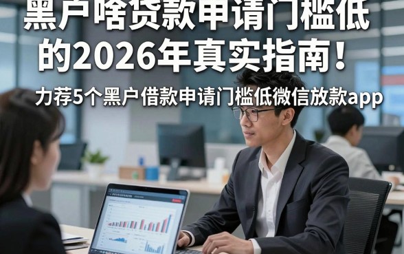 黑户啥贷款申请门槛低的2026年真实指南！力荐5个黑户借款申请门槛低微信放款app