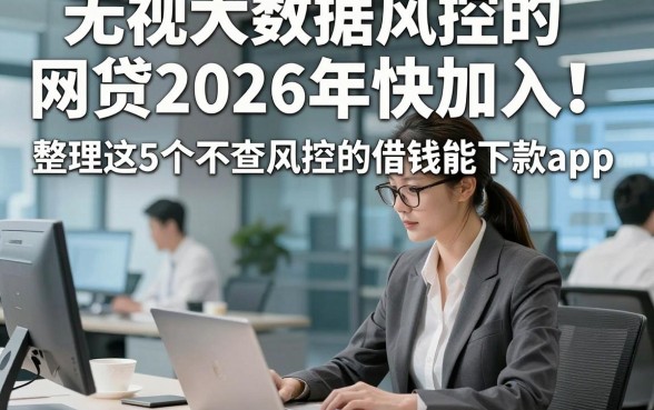 无视大数据风控的网贷2026年快加入！整理这5个不查风控的借钱能下款app